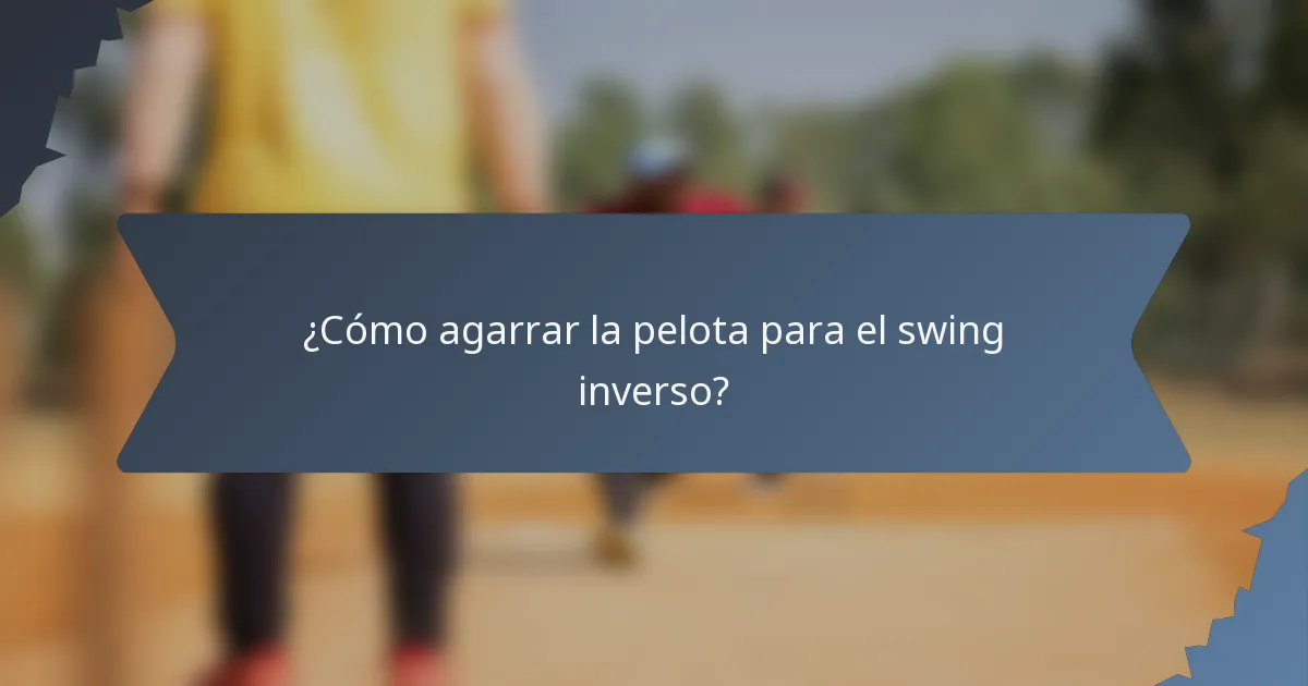¿Cómo agarrar la pelota para el swing inverso?