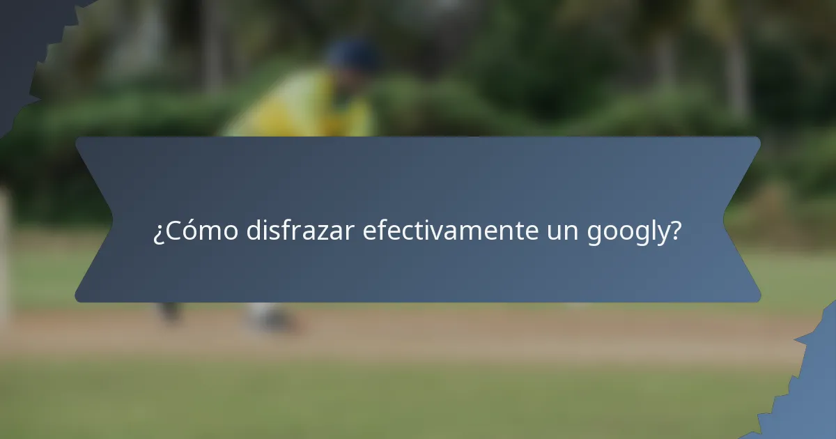 ¿Cómo disfrazar efectivamente un googly?