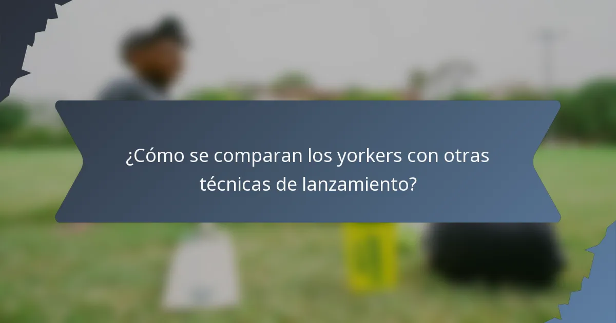 ¿Cómo se comparan los yorkers con otras técnicas de lanzamiento?