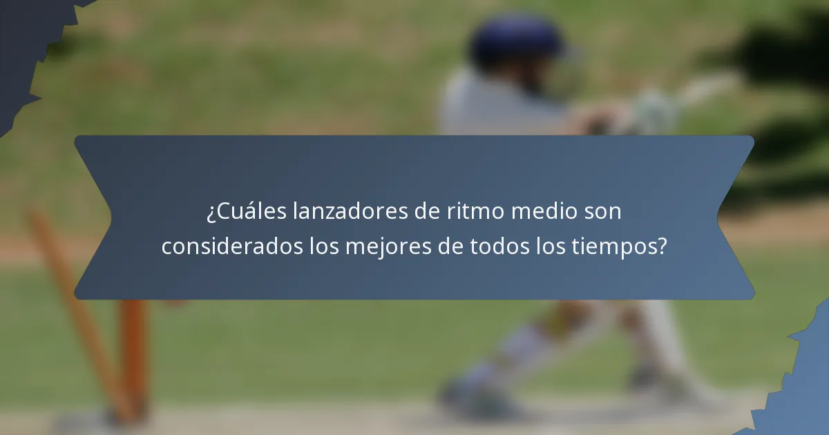 ¿Cuáles lanzadores de ritmo medio son considerados los mejores de todos los tiempos?