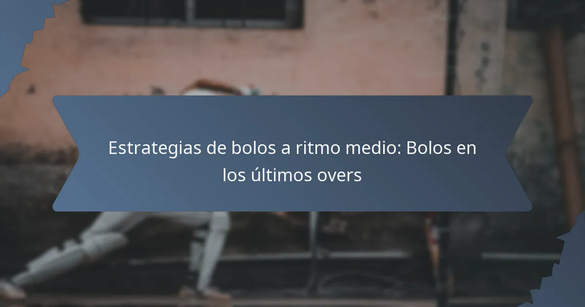 Estrategias de bolos a ritmo medio: Bolos en los últimos overs