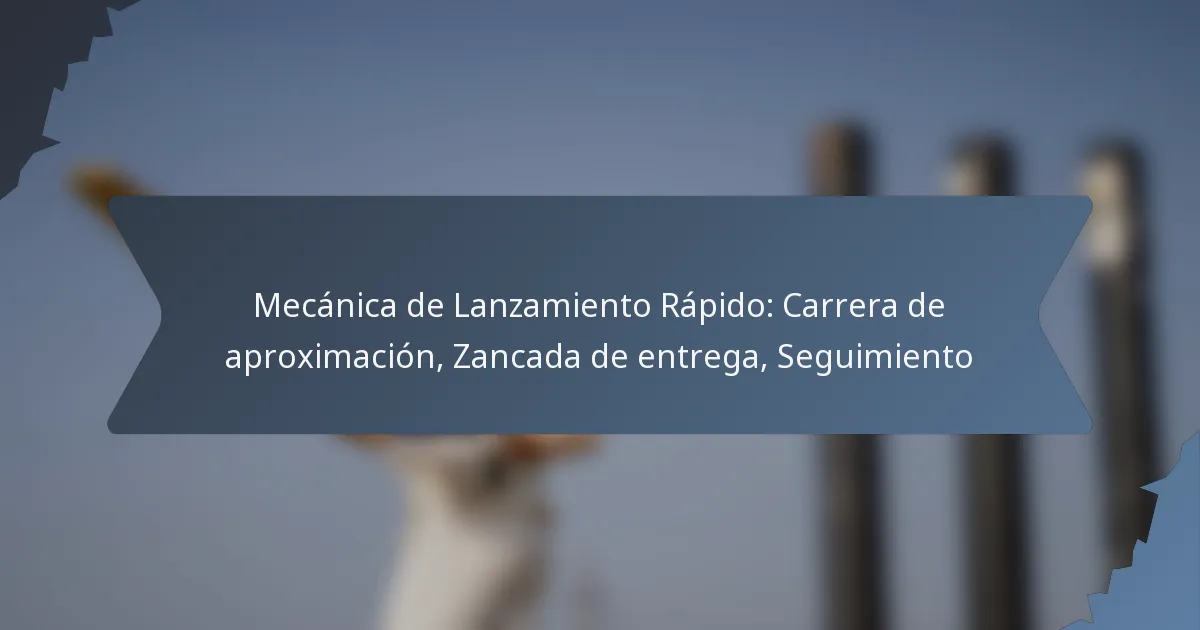 Mecánica de Lanzamiento Rápido: Carrera de aproximación, Zancada de entrega, Seguimiento