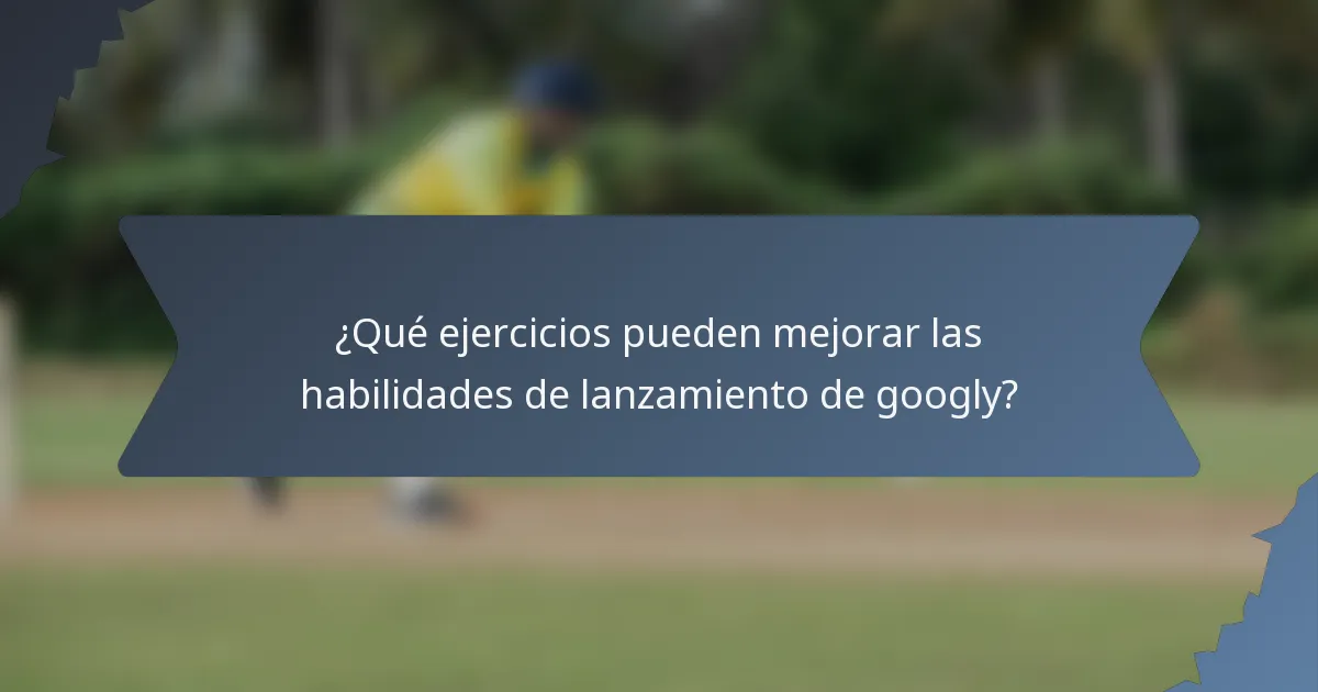 ¿Qué ejercicios pueden mejorar las habilidades de lanzamiento de googly?