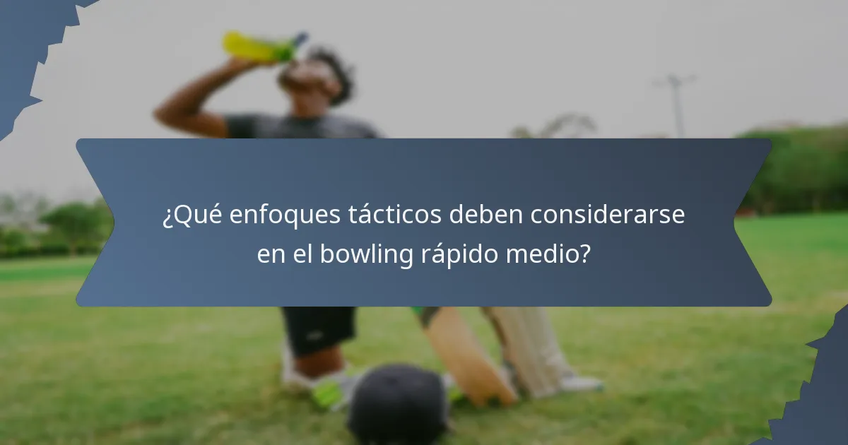 ¿Qué enfoques tácticos deben considerarse en el bowling rápido medio?