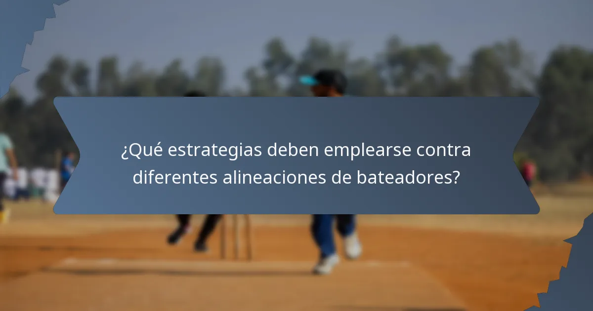 ¿Qué estrategias deben emplearse contra diferentes alineaciones de bateadores?